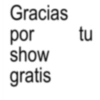 Gracias por show gratis tu