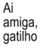 Ai amiga, gatilho