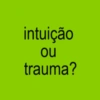 intuição ou trauma?