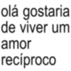 olá gostaria de viver um amor recíproco