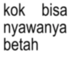 kok bisa nyawanya betah