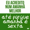 EU ACREDITO NUM AMANHÃ MELHOR até porque amanhã é sexta