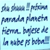 shu shuuu!!!! próxima parada planeta tierra.. bajese de la nube ps boba!!!!!