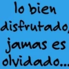 lo bien disfrutado, jamas es olvidado...