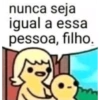 nunca seja igual a essa pessoa, filho.