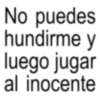 No puedes hundirme y luego jugar al inocente