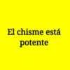 El chisme está potente