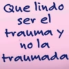 Que lindo ser el trauma y hola traumada