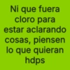 Ni que fuera cloro para estar aclarando cosas, piensen lo que quieran hdps