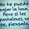 No te puedo bajar la luna. Pero si los pantalones, no se, piensalo.