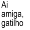 Ai amiga, gatilho