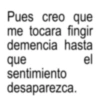 Pues creo que me tocara fingir demencia hasta que sentimiento desaparezca. el