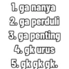 1. ga nanya 2. ga perduli 3. ga penting 4. gk urus 5. gk gk gk.