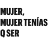 MUJER, MUJER TENÍAS Q SER