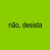 não, desista