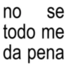 no se todo me da pena
