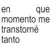 en que momento me transtorné tanto