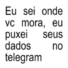 Eu sei onde vc mora, eu puxei seus dados no telegram