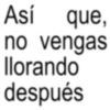 Así que, no vengas llorando después