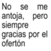 No se me antoja, pero siempre gracias por el ofertón