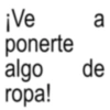 ¡Ve ponerte algo ropa! a de