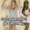 stop copying me bitch get a personality.