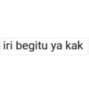 iri begitu ya kak