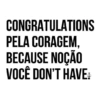 CONGRATULATIONS PELA CORAGEM, BECAUSE NOÇÃO VOCÊ DON'T HAVE