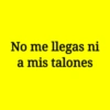 No me llegas ni a mis talones