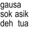 gausa sok asik deh tua