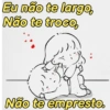 Eu não te largo, Não te troco, Não te empresto.