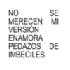 NO SE MERECEN MI VERSIÓN ENAMORA PEDAZOS DE IMBECILES