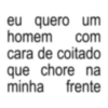 eu quero um homem com cara de coitado minha que chore na frente