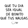 QUE TU DIA SEA IGUAL DE BONITO QUE TUS NALGAS TORNA GRIS
