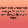 Eram dois ursos: tigo e migo. Se eu ficar com tigo,tu fica com migo?