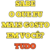 SABE O QUE EU MAIS GOSTO EM VOCÊ? TUDO