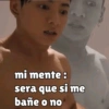 mi mente : sera que si me bañe o no