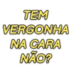 TEM VERGONHA NA CARA NÃO?