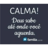 CALMA! Deus sabe até onde você aguenta. familia.com.br