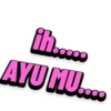 ih..... AYU MU....