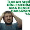 İLKKAN SENİ DİNLEMEDİM AMA BENCE HAKSIZSIN YA