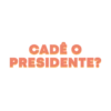 CADÉ O PRESIDENTE?