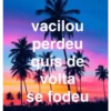 vacilou
perdeu
quis de
volta
**se fodeu