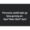 Percuma cantik kalo ga
bisa goreng air.
Apa? Mau ribut? Ayo!