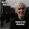 -que fue lo peor
que hiciste?
mate a mi
director