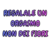 REGALALE UN
ORGASMO
NON DEI FIORI