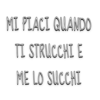 MI PIACI QUANDO
TI STRUCCHI E
ME LO SUCCHI