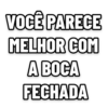 VOCÊ PARECE
MELHOR COM
A BOCA
FECHADA