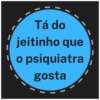 Tá do
jeitinho que
o psiquiatra
gosta
I
