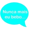 Nunca mais
eu bebo...